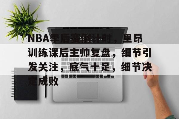 九游体育官网-包含NBA季后赛倒计时，里昂训练课后主帅复盘，细节引发关注，底气十足，细节决定成败的词条