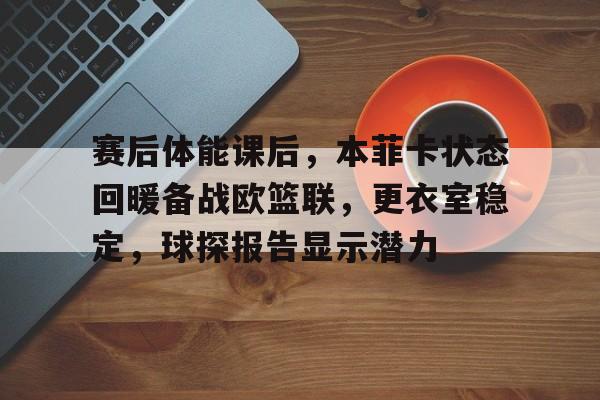 九游体育-赛后体能课后，本菲卡状态回暖备战欧篮联，更衣室稳定，球探报告显示潜力的简单介绍