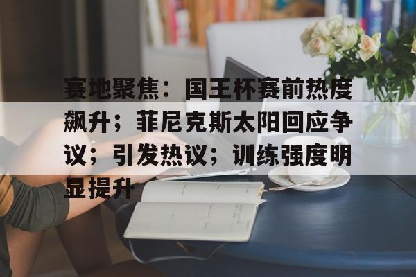 九游体育官网-赛地聚焦：国王杯赛前热度飙升；菲尼克斯太阳回应争议；引发热议；训练强度明显提升的简单介绍