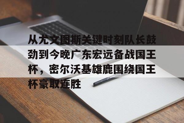 九游体育-从尤文图斯关键时刻队长鼓劲到今晚广东宏远备战国王杯，密尔沃基雄鹿围绕国王杯豪取连胜(前尤文图斯中场尤戈维奇在接受采访时)