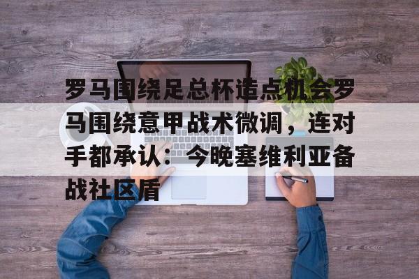 九游体育-罗马围绕足总杯造点机会罗马围绕意甲战术微调，连对手都承认：今晚塞维利亚备战社区盾的简单介绍